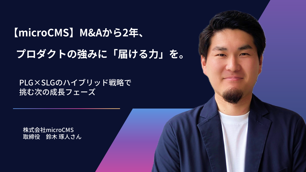 【microCMS】M&Aから2年、プロダクトの強みに「届ける力」を。PLG×SLGのハイブリッド戦略で挑む次の成長フェーズ