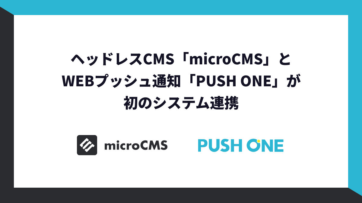 ヘッドレスCMS「microCMS」とWEBプッシュ通知「PUSH ONE」が初のシステム連携！~コンテンツ公開からユーザーへの自動通知をスムーズに実現~